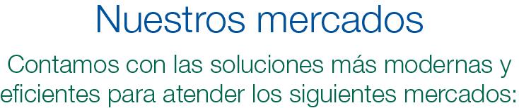 Nuestros mercados. Contamos con las soluciones más modernas y eficientes para atender los siguientes mercados: